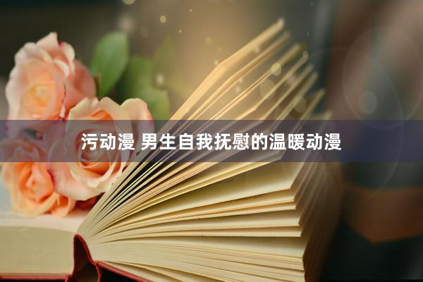 污动漫 男生自我抚慰的温暖动漫