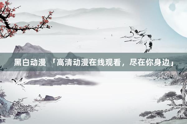 黑白动漫 「高清动漫在线观看，尽在你身边」