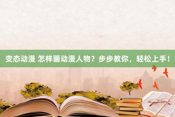变态动漫 怎样画动漫人物？步步教你，轻松上手！