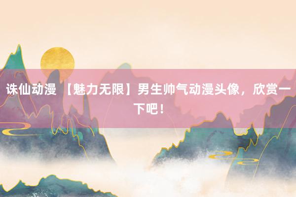 诛仙动漫 【魅力无限】男生帅气动漫头像，欣赏一下吧！