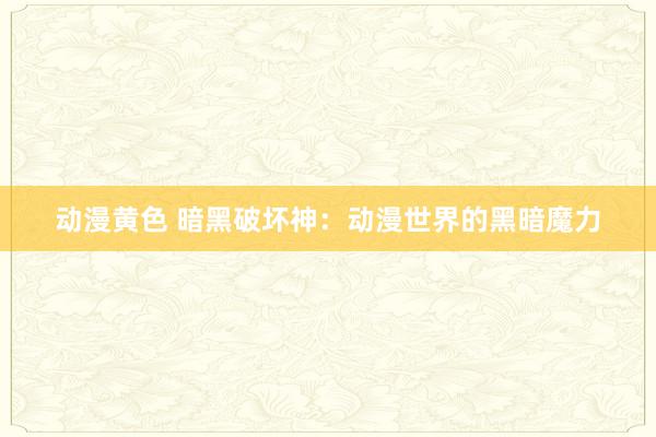 动漫黄色 暗黑破坏神：动漫世界的黑暗魔力