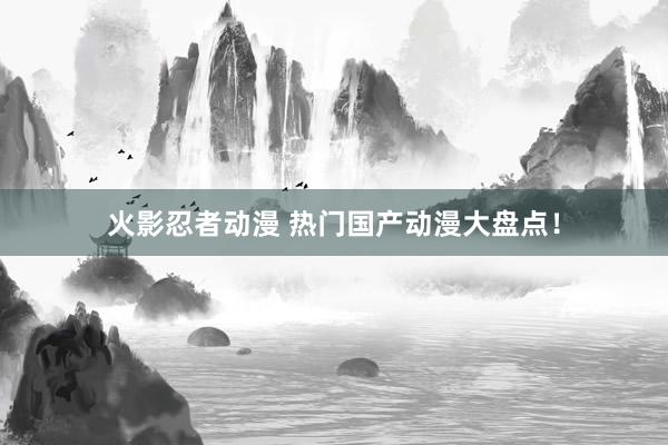 火影忍者动漫 热门国产动漫大盘点！
