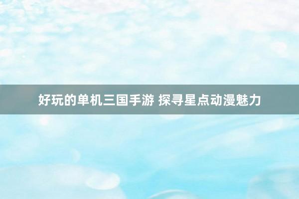 好玩的单机三国手游 探寻星点动漫魅力