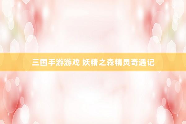 三国手游游戏 妖精之森精灵奇遇记