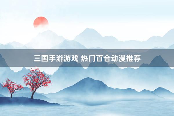 三国手游游戏 热门百合动漫推荐