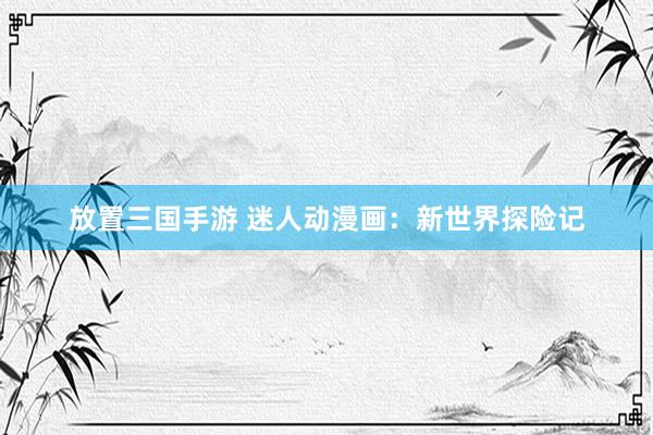 放置三国手游 迷人动漫画：新世界探险记