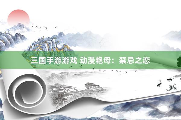 三国手游游戏 动漫艳母：禁忌之恋