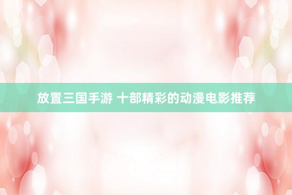 放置三国手游 十部精彩的动漫电影推荐