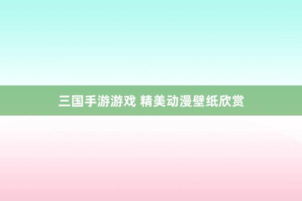 三国手游游戏 精美动漫壁纸欣赏