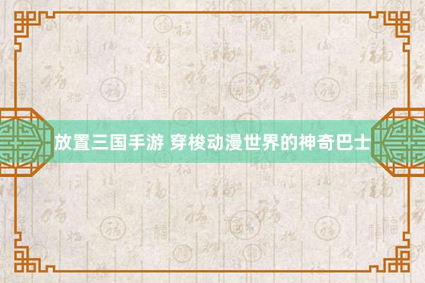 放置三国手游 穿梭动漫世界的神奇巴士