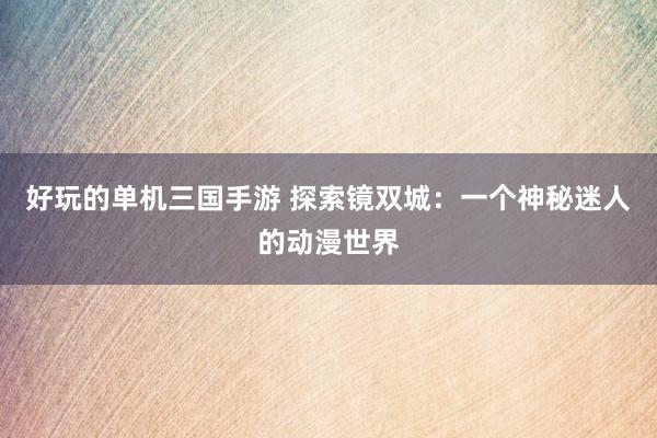 好玩的单机三国手游 探索镜双城：一个神秘迷人的动漫世界