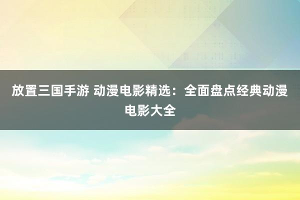 放置三国手游 动漫电影精选：全面盘点经典动漫电影大全