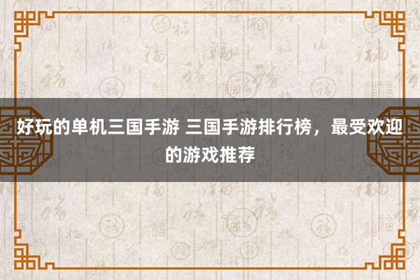 好玩的单机三国手游 三国手游排行榜，最受欢迎的游戏推荐