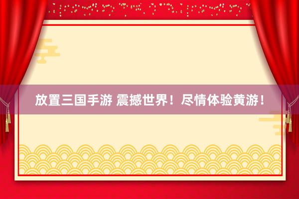 放置三国手游 震撼世界！尽情体验黄游！