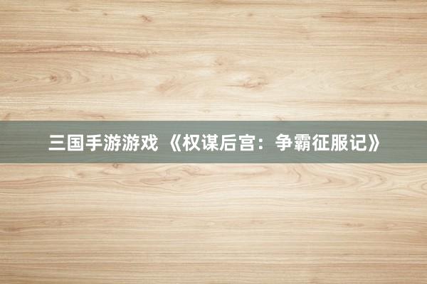 三国手游游戏 《权谋后宫：争霸征服记》