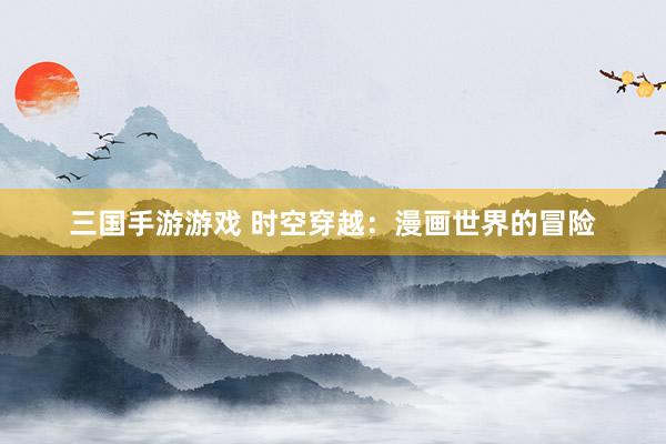 三国手游游戏 时空穿越：漫画世界的冒险