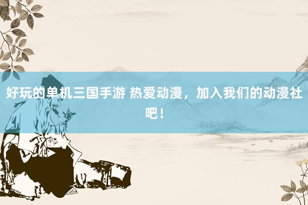 好玩的单机三国手游 热爱动漫，加入我们的动漫社吧！