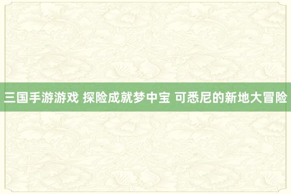 三国手游游戏 探险成就梦中宝 可悉尼的新地大冒险