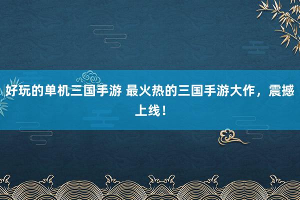 好玩的单机三国手游 最火热的三国手游大作，震撼上线！