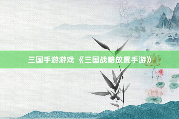 三国手游游戏 《三国战略放置手游》