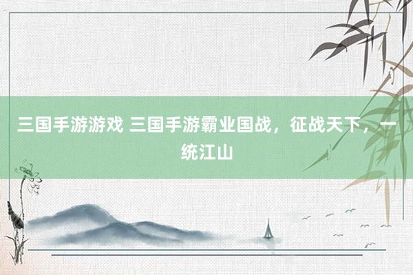 三国手游游戏 三国手游霸业国战，征战天下，一统江山