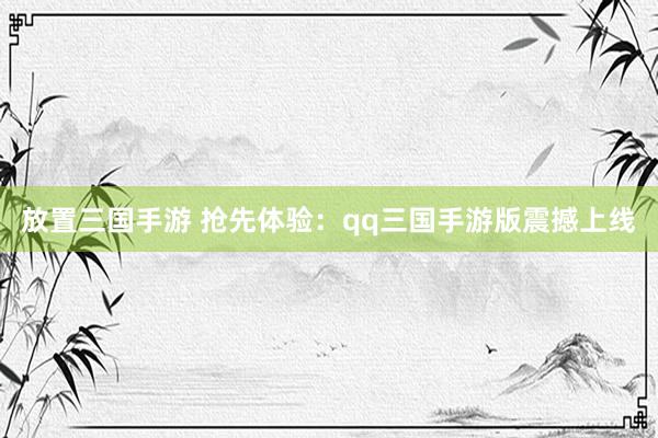 放置三国手游 抢先体验：qq三国手游版震撼上线