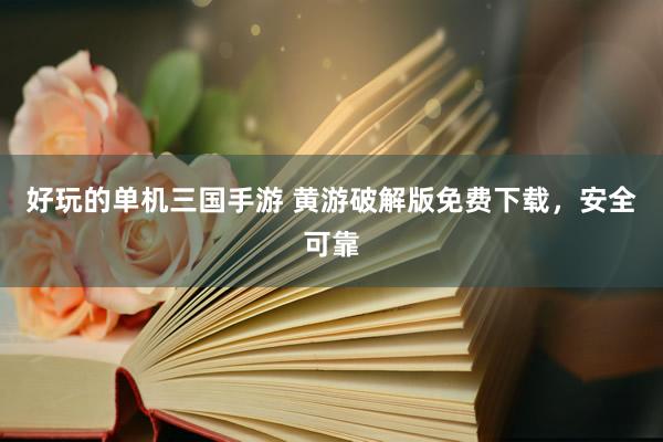 好玩的单机三国手游 黄游破解版免费下载，安全可靠