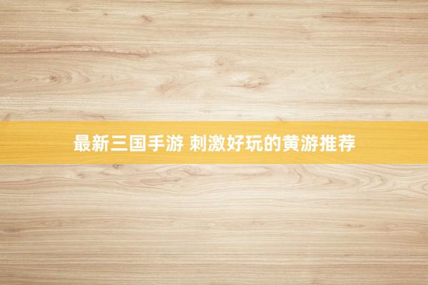 最新三国手游 刺激好玩的黄游推荐