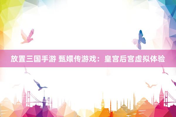 放置三国手游 甄嬛传游戏：皇宫后宫虚拟体验