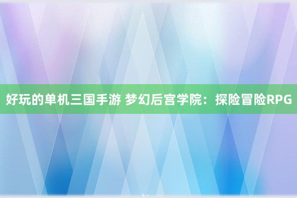 好玩的单机三国手游 梦幻后宫学院：探险冒险RPG