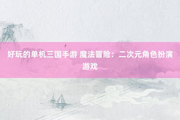 好玩的单机三国手游 魔法冒险：二次元角色扮演游戏