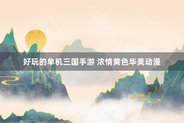 好玩的单机三国手游 浓情黄色华美动漫