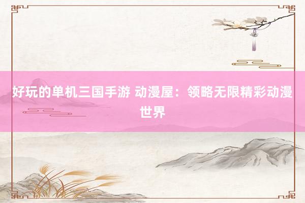 好玩的单机三国手游 动漫屋：领略无限精彩动漫世界