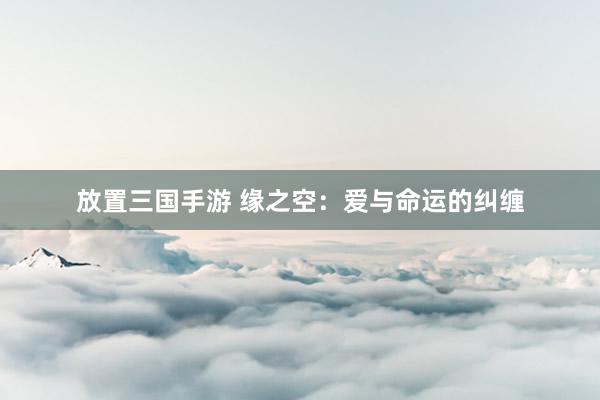 放置三国手游 缘之空：爱与命运的纠缠