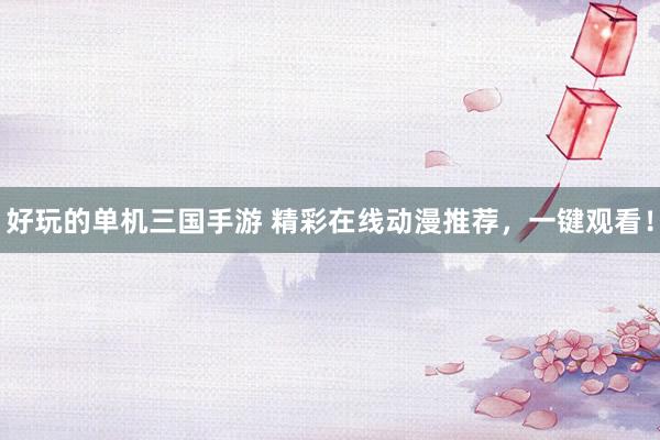 好玩的单机三国手游 精彩在线动漫推荐，一键观看！