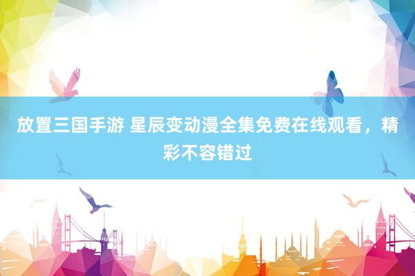 放置三国手游 星辰变动漫全集免费在线观看，精彩不容错过