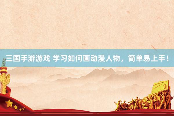 三国手游游戏 学习如何画动漫人物，简单易上手！