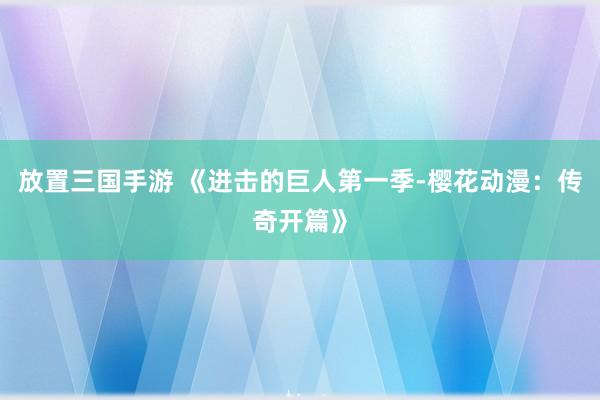 放置三国手游 《进击的巨人第一季-樱花动漫：传奇开篇》