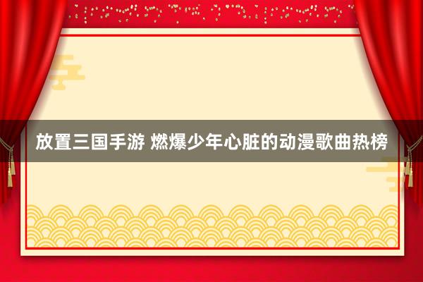 放置三国手游 燃爆少年心脏的动漫歌曲热榜