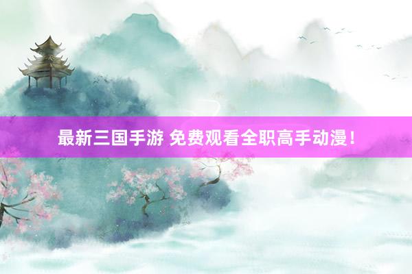 最新三国手游 免费观看全职高手动漫！