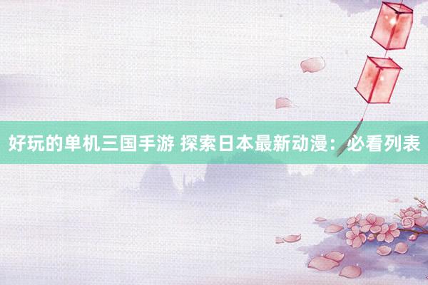 好玩的单机三国手游 探索日本最新动漫：必看列表