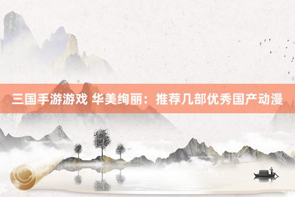 三国手游游戏 华美绚丽：推荐几部优秀国产动漫
