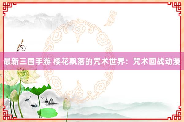 最新三国手游 樱花飘落的咒术世界：咒术回战动漫