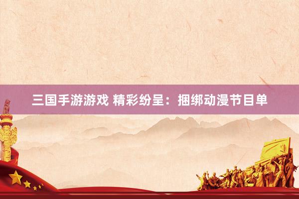 三国手游游戏 精彩纷呈：捆绑动漫节目单