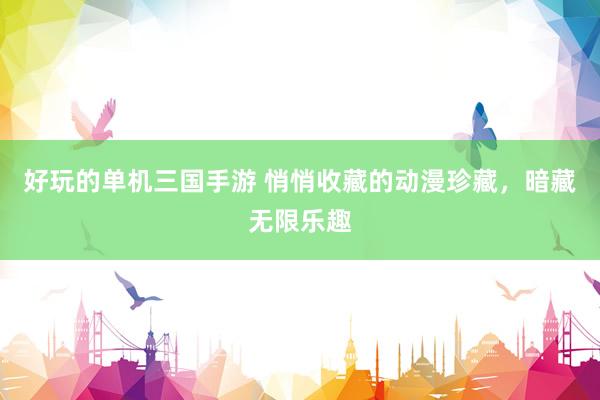 好玩的单机三国手游 悄悄收藏的动漫珍藏，暗藏无限乐趣