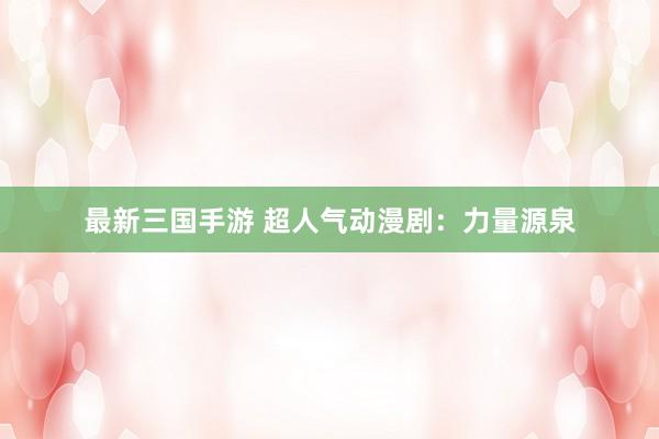 最新三国手游 超人气动漫剧：力量源泉