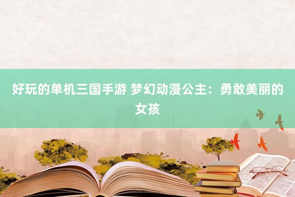 好玩的单机三国手游 梦幻动漫公主：勇敢美丽的女孩