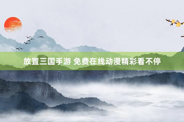 放置三国手游 免费在线动漫精彩看不停