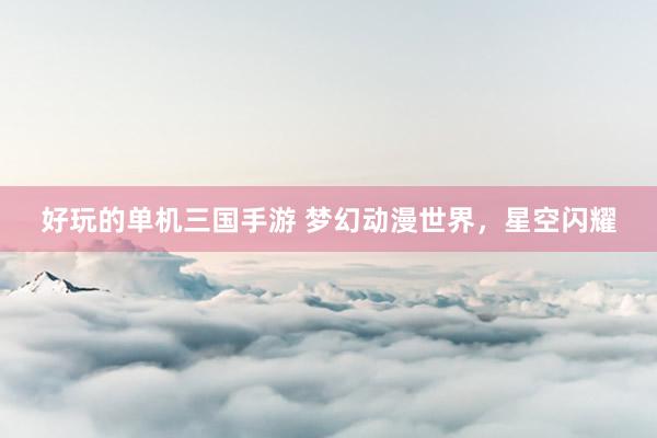 好玩的单机三国手游 梦幻动漫世界，星空闪耀