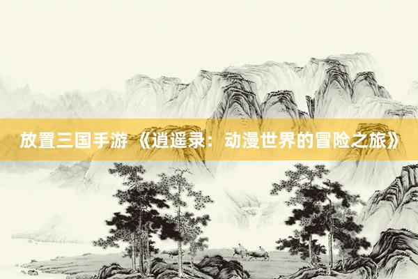 放置三国手游 《逍遥录：动漫世界的冒险之旅》